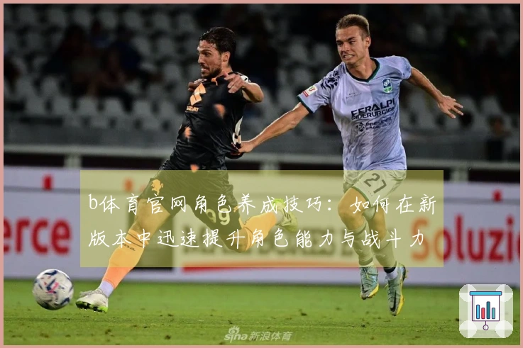 b体育官网角色养成技巧：如何在新版本中迅速提升角色能力与战斗力