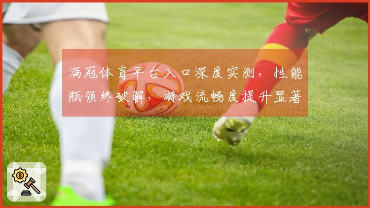 满冠体育平台入口深度实测，性能瓶颈终破解，游戏流畅度提升显著！