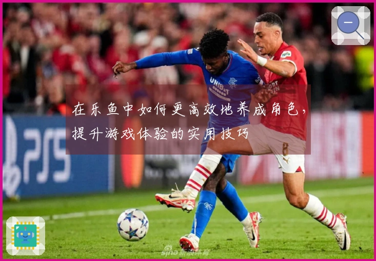 在乐鱼中如何更高效地养成角色，提升游戏体验的实用技巧