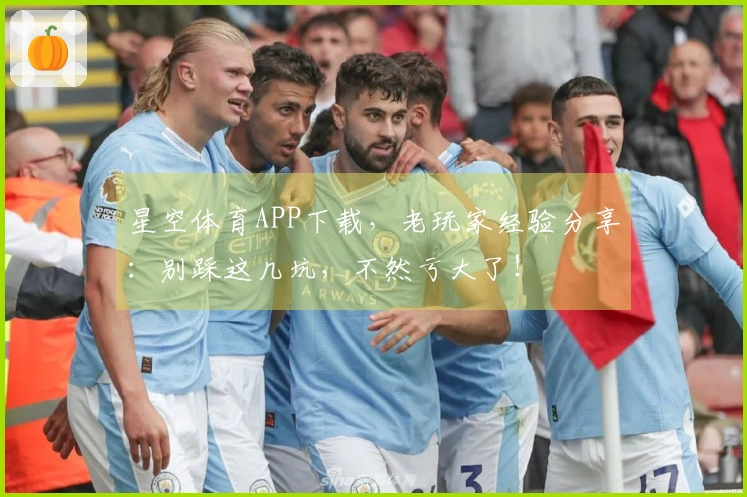 星空体育APP下载，老玩家经验分享：别踩这几坑，不然亏大了！