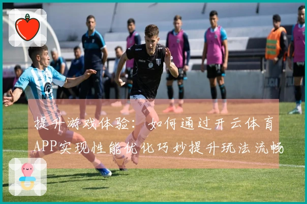 提升游戏体验：如何通过开云体育APP实现性能优化巧妙提升玩法流畅度