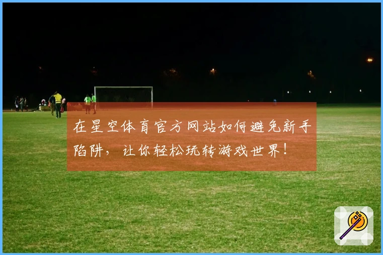 在星空体育官方网站如何避免新手陷阱，让你轻松玩转游戏世界！