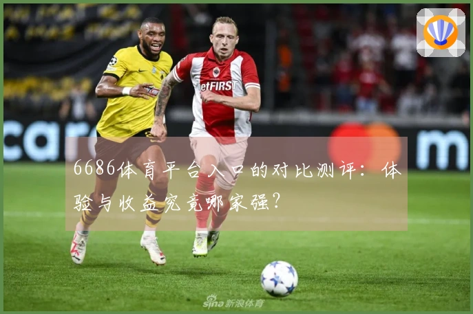 6686体育平台入口的对比测评：体验与收益究竟哪家强？