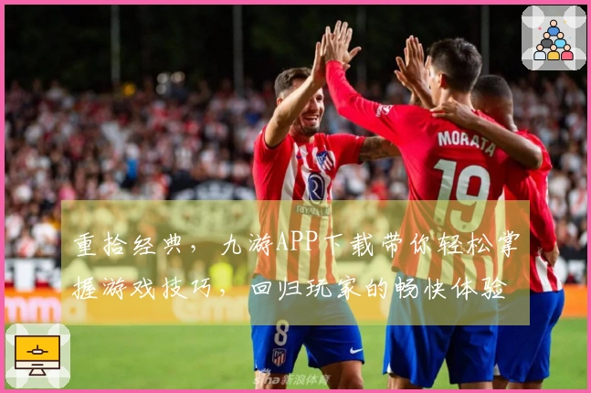 重拾经典，九游APP下载带你轻松掌握游戏技巧，回归玩家的畅快体验