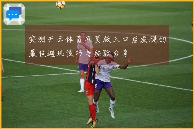 实测开云体育网页版入口后发现的最佳避坑技巧与经验分享