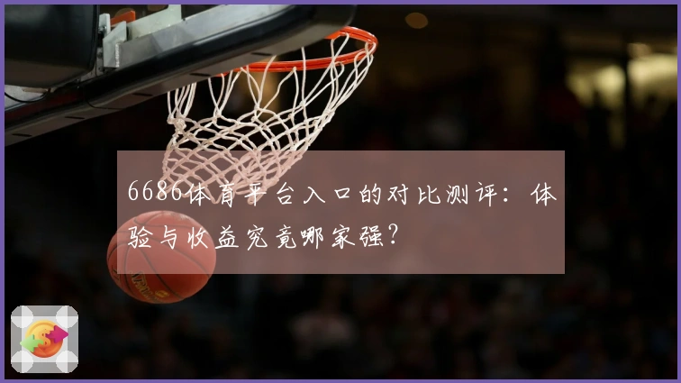 6686体育平台入口的对比测评：体验与收益究竟哪家强？