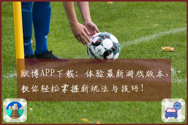 欧博APP下载：体验最新游戏版本，教你轻松掌握新玩法与技巧！