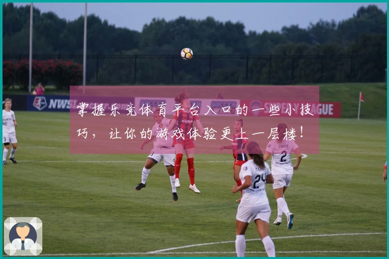 掌握乐竞体育平台入口的一些小技巧，让你的游戏体验更上一层楼！