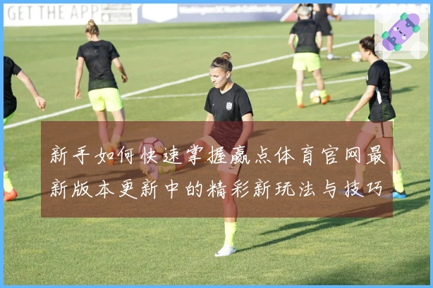 新手如何快速掌握赢点体育官网最新版本更新中的精彩新玩法与技巧