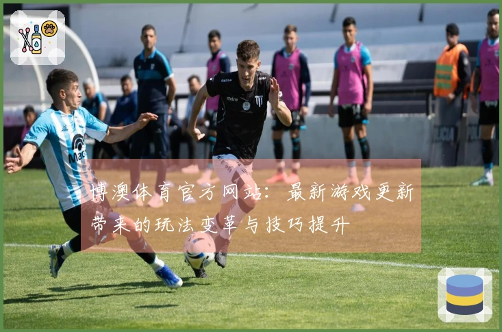 博澳体育官方网站：最新游戏更新带来的玩法变革与技巧提升