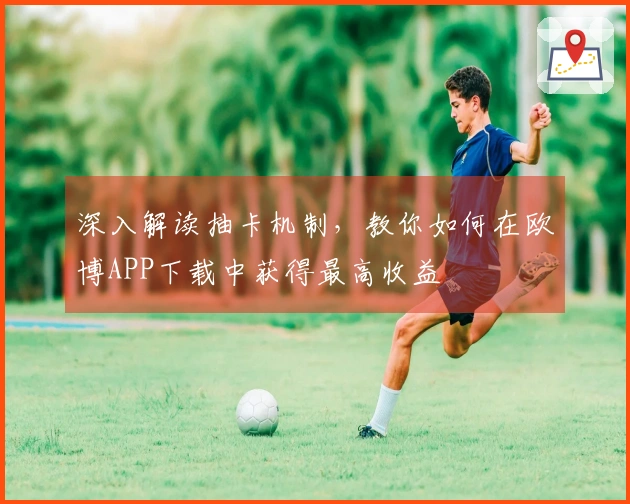 深入解读抽卡机制，教你如何在欧博APP下载中获得最高收益