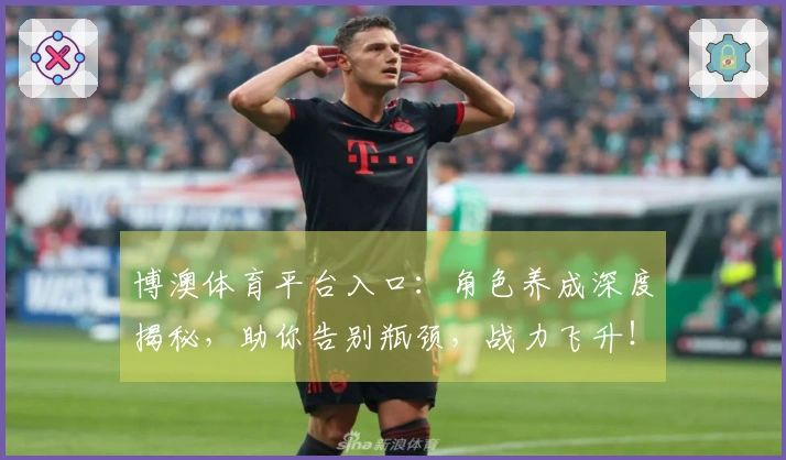 博澳体育平台入口：角色养成深度揭秘，助你告别瓶颈，战力飞升！