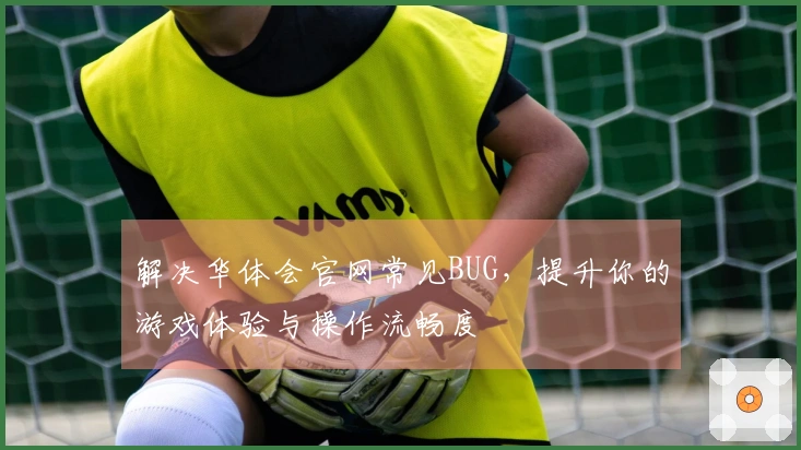 解决华体会官网常见BUG，提升你的游戏体验与操作流畅度