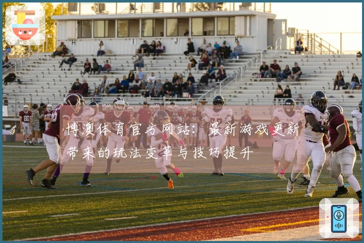 博澳体育官方网站:最新游戏更新带来的玩法变革与技巧提升