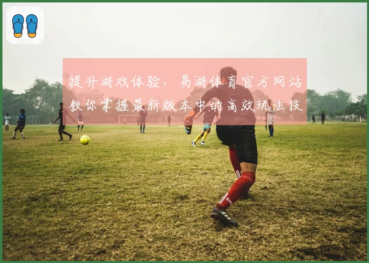 提升游戏体验，易游体育官方网站教你掌握最新版本中的高效玩法技巧