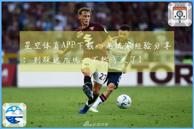 星空体育APP下载，老玩家经验分享：别踩这几坑，不然亏大了！
