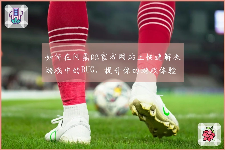 如何在问鼎pg官方网站上快速解决游戏中的BUG，提升你的游戏体验