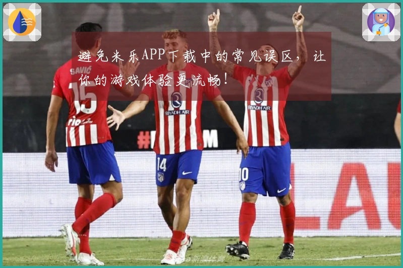 避免米乐APP下载中的常见误区，让你的游戏体验更流畅！