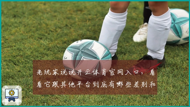 老玩家说说开云体育官网入口，看看它跟其他平台到底有哪些差别和优缺点！