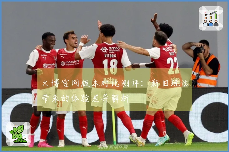 火博官网版本对比测评：新旧玩法带来的体验差异解析