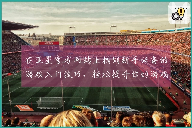 在亚星官方网站上找到新手必备的游戏入门技巧，轻松提升你的游戏体验！