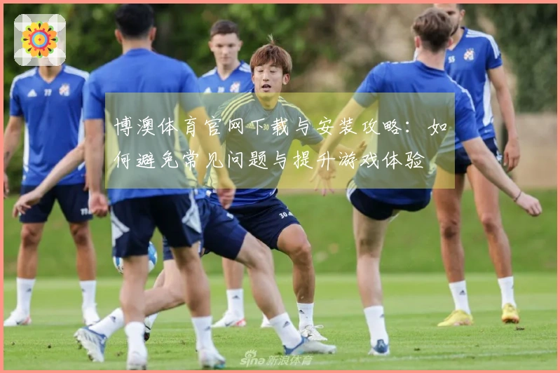 博澳体育官网下载与安装攻略：如何避免常见问题与提升游戏体验