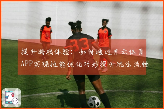 提升游戏体验：如何通过开云体育APP实现性能优化巧妙提升玩法流畅度