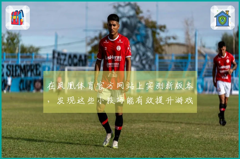 在凤凰体育官方网站上实测新版本，发现这些小技巧能有效提升游戏体验