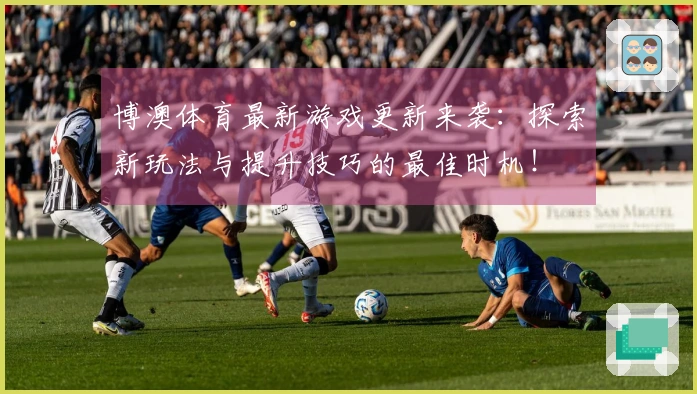 博澳体育最新游戏更新来袭：探索新玩法与提升技巧的最佳时机！