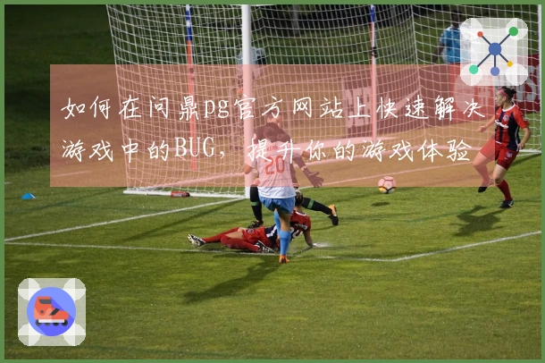 如何在问鼎pg官方网站上快速解决游戏中的BUG，提升你的游戏体验