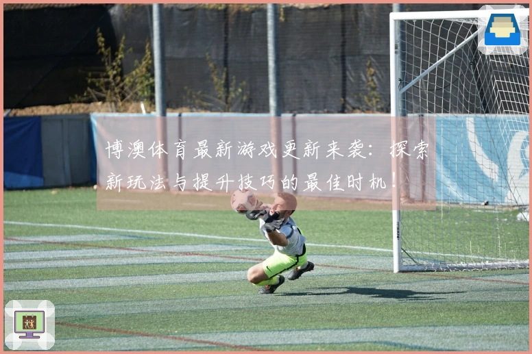 博澳体育最新游戏更新来袭：探索新玩法与提升技巧的最佳时机！